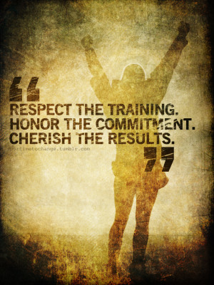 Respect the training. Honor the commitment. Cherish the results.