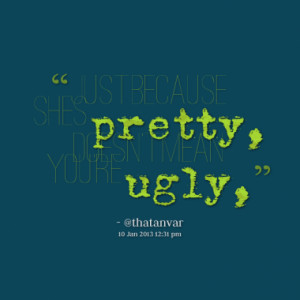 Just because shes pretty, doesn't mean you're ugly,