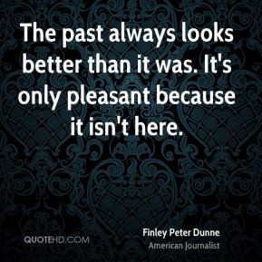 The past always looks better than it was. It's only pleasant because ...