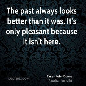 The past always looks better than it was. It's only pleasant because ...
