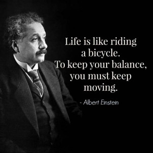 ... . To keep your balance, you must keep moving.” -Albert Einstein