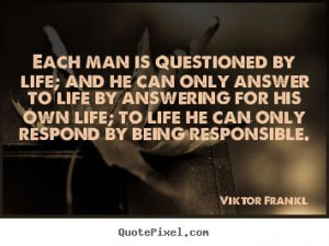 Viktor Frankl - Each man is questioned by life; and he can..