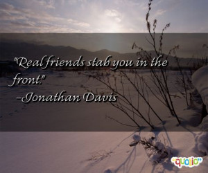 Real friends stab you in the front. -Jonathan Davis