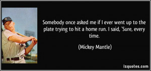 ... trying to hit a home run. I said, 'Sure, every time. - Mickey Mantle