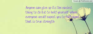 Anyone can give up, it's the easiest thing to do. But to hold yourself ...
