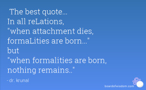 The best quote... In all reLations, when attachment dies, formaLities ...