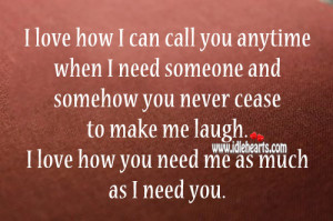 ... cease to make me laugh. I love how you need me as much as I need you