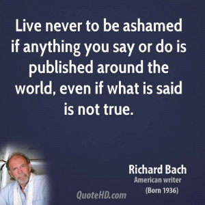 Live never to be ashamed if anything you say or do is published around ...