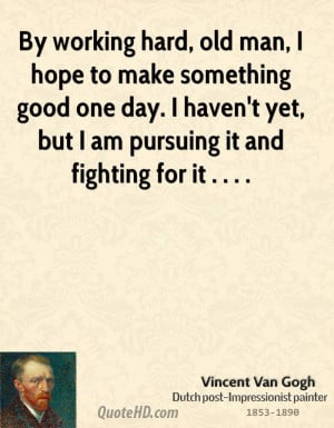 By working hard, old man, I hope to make something good one day. I ...