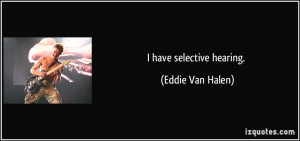 have selective hearing. - Eddie Van Halen