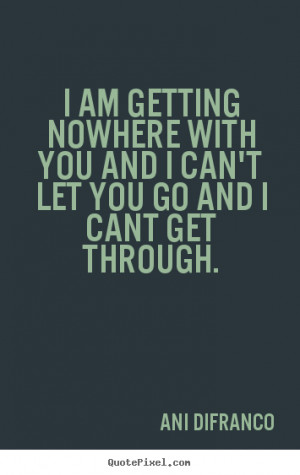 ... nowhere with you and I can't let you go and I cant get through