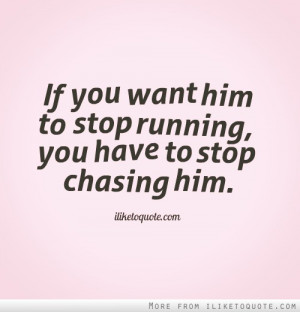 If you want him to stop running, you have to stop chasing him.
