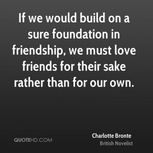 If we would build on a sure foundation in friendship, we must love ...