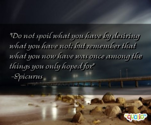 do not spoil what you have by desiring what you have not but remember ...