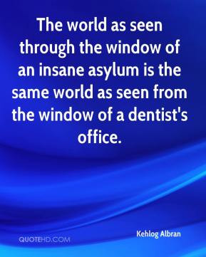 ... window of an insane asylum is the same world as seen from the window