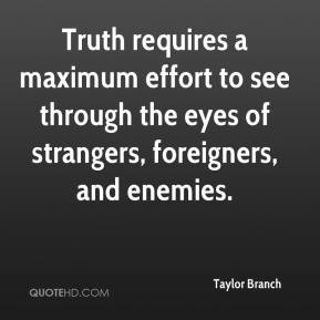 Truth requires a maximum effort to see through the eyes of strangers ...