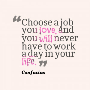 Choose A Job You Love, & You Will Never Work A Day In Your Life
