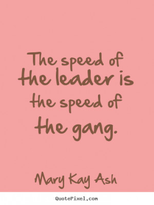 Mary Kay Ash Quotes - The speed of the leader is the speed of the gang ...