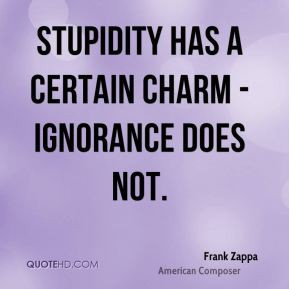 frank-zappa-quote-stupidity-has-a-certain-charm-ignorance-does-not.jpg