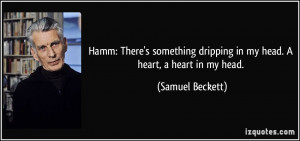 ... dripping in my head. A heart, a heart in my head. - Samuel Beckett