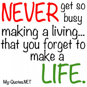 Never get so busy making a living you forget to make a life.”