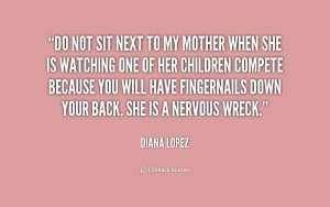 Do not sit next to my mother when she is watching one of her children ...