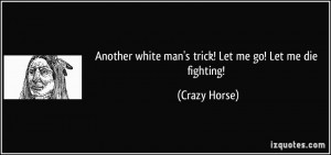 ... white man's trick! Let me go! Let me die fighting! - Crazy Horse