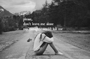 please dont leave me alone my thoughts would kill me