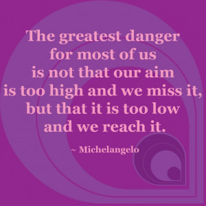 Our greatest danger is that we aim too low - Michelangelo Quote