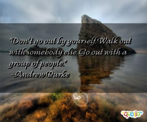 Don't go out by yourself . Walk out with somebody else. Go out with a ...