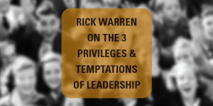 Rick Warren on the 3 Privileges & Temptations of Leadership » The ...