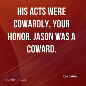 His acts were cowardly, your honor. Jason was a coward.