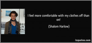 feel more comfortable with my clothes off than on! - Shalom Harlow