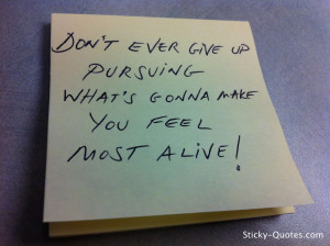Don't ever give up pursuing what's gonna make you feel most alive!