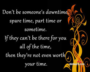 Don’t be someone’s downtime, spare time, part time or sometime.