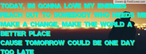 Today, I'm gonna love my enemiesReach out to somebody who needs meMake ...