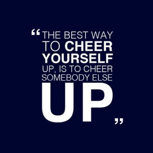 ... way to cheer yourself up is to cheer somebody else up happiness quote