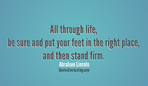 ... feet in the right place, and then stand firm. Abraham Lincoln quote