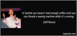 ... until you can thread a sewing machine while it's running. - Jeff Bezos