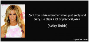 Zac Efron is like a brother who's just goofy and crazy. He plays a lot ...