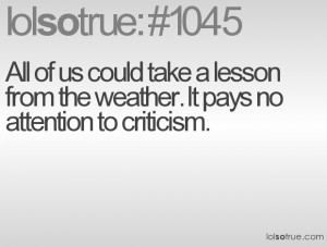 ... take a lesson from the weather. It pays no attention to criticism