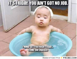frabz-Its-Friday-You-aint-got-no-job-Imma-get-you-high-today-come-on-C ...
