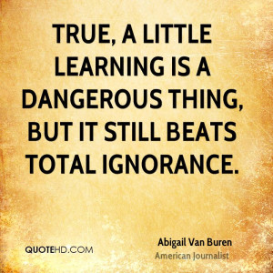 True, a little learning is a dangerous thing, but it still beats total ...