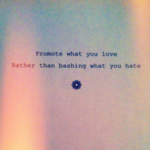 Promote what you love rather than bashing what you hate