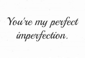 you're my perfect imperfection.
