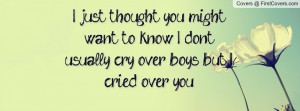 just thought you might want to know I don't usually cry over boys ...