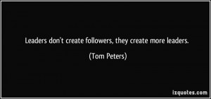 Leaders don't create followers, they create more leaders. - Tom Peters