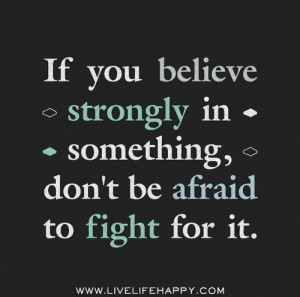 if you believe strongly in something don t be afraid to fight for it