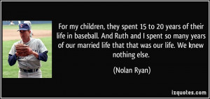 ... life that that was our life. We knew nothing else. - Nolan Ryan