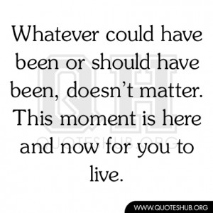 Whatever could have been or should have been, doesn’t matter. This ...